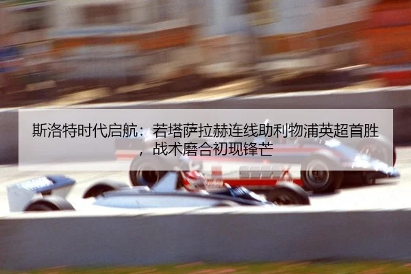 斯洛特时代启航：若塔萨拉赫连线助利物浦英超首胜，战术磨合初现锋芒