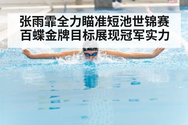张雨霏全力瞄准短池世锦赛百蝶金牌目标展现冠军实力