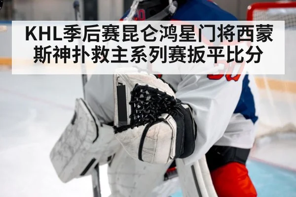 KHL季后赛昆仑鸿星门将西蒙斯神扑救主系列赛扳平比分