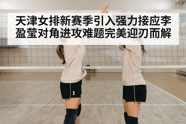 天津女排新赛季引入强力接应李盈莹对角进攻难题完美迎刃而解
