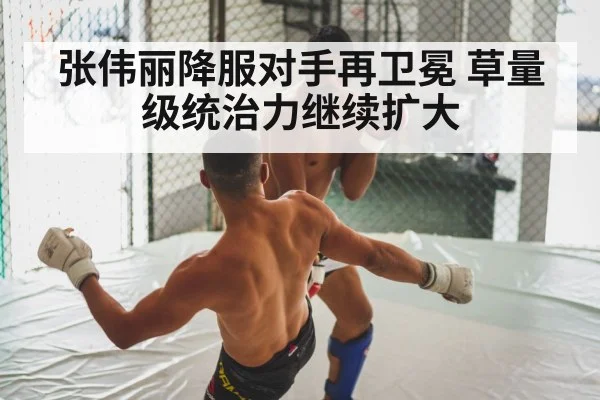 张伟丽降服对手再卫冕 草量级统治力继续扩大