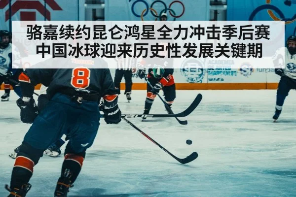 骆嘉续约昆仑鸿星全力冲击季后赛中国冰球迎来历史性发展关键期