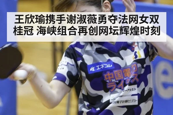 王欣瑜携手谢淑薇勇夺法网女双桂冠 海峡组合再创网坛辉煌时刻