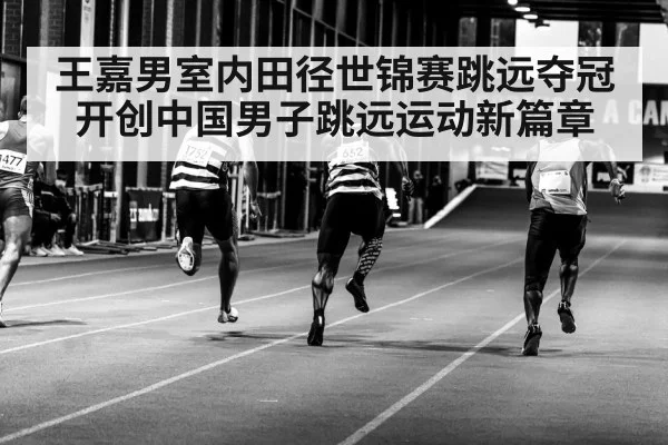 王嘉男室内田径世锦赛跳远夺冠开创中国男子跳远运动新篇章