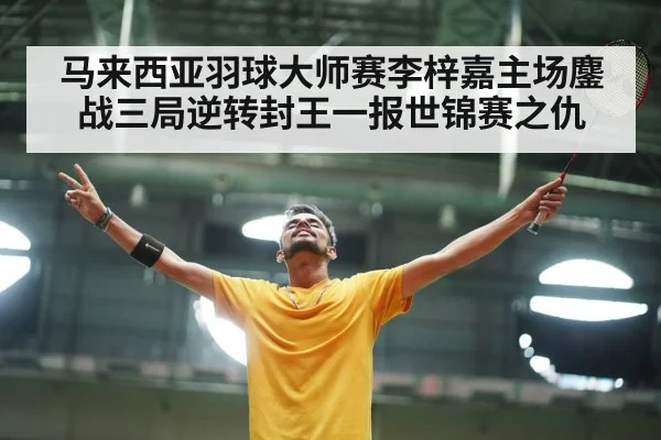 马来西亚羽球大师赛李梓嘉主场鏖战三局逆转封王一报世锦赛之仇